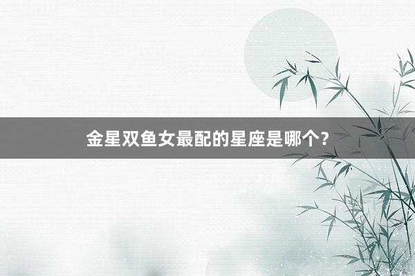   金星双鱼女最配的星座是哪个？