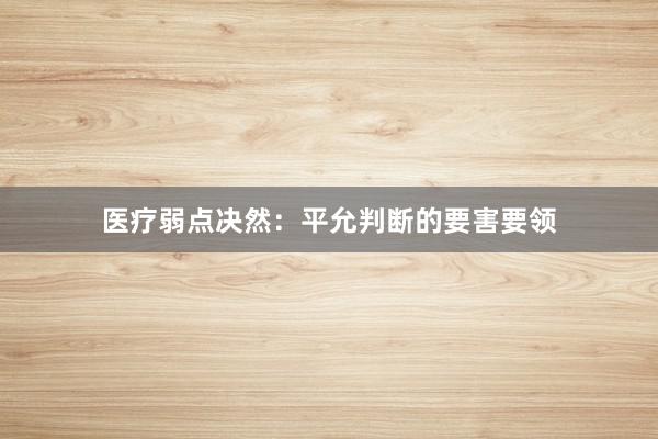   医疗弱点决然：平允判断的要害要领