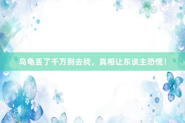   乌龟丢了千万别去找，真相让东谈主恐慌！